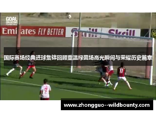 国际赛场经典进球集锦回顾重温绿茵场高光瞬间与荣耀历史篇章