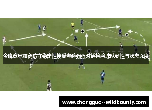 今晚意甲联赛防守稳定性接受考验强强对话检验球队韧性与状态深度 今晚意甲联赛防守稳定性接受考验强强对话检验球队韧性与状态深度