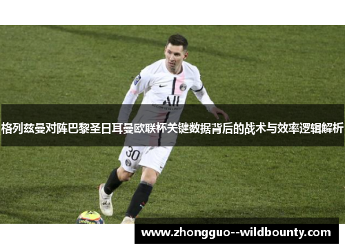 格列兹曼对阵巴黎圣日耳曼欧联杯关键数据背后的战术与效率逻辑解析 格列兹曼对阵巴黎圣日耳曼欧联杯关键数据背后的战术与效率逻辑解析