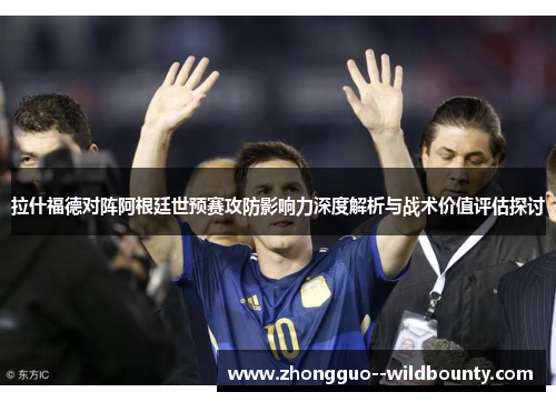 拉什福德对阵阿根廷世预赛攻防影响力深度解析与战术价值评估探讨
