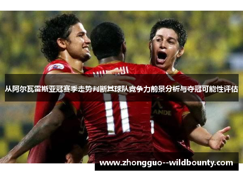 从阿尔瓦雷斯亚冠赛季走势判断其球队竞争力前景分析与夺冠可能性评估 从阿尔瓦雷斯亚冠赛季走势判断其球队竞争力前景分析与夺冠可能性评估