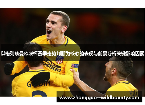 以格列兹曼欧联杯赛季走势判断为核心的表现与前景分析关键影响因素