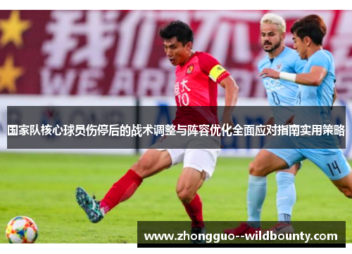 国家队核心球员伤停后的战术调整与阵容优化全面应对指南实用策略