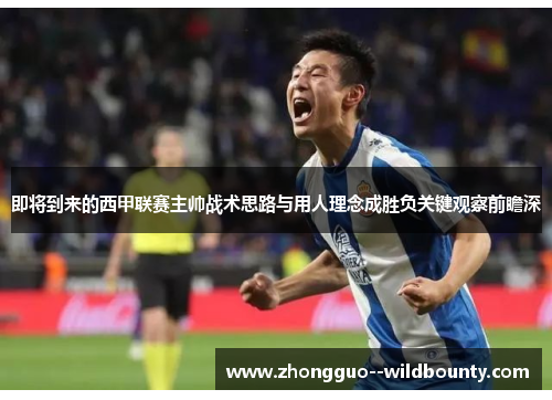 即将到来的西甲联赛主帅战术思路与用人理念成胜负关键观察前瞻深