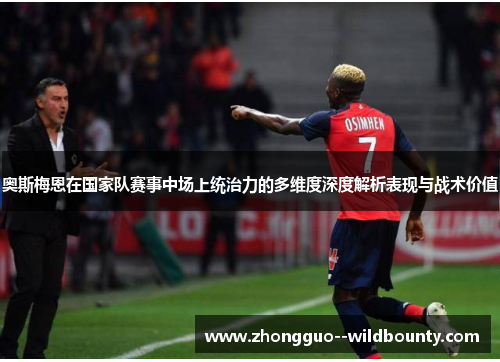 奥斯梅恩在国家队赛事中场上统治力的多维度深度解析表现与战术价值 奥斯梅恩在国家队赛事中场上统治力的多维度深度解析表现与战术价值