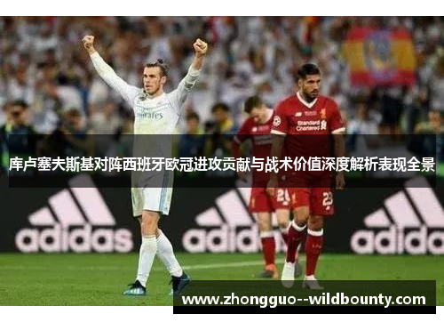 库卢塞夫斯基对阵西班牙欧冠进攻贡献与战术价值深度解析表现全景 库卢塞夫斯基对阵西班牙欧冠进攻贡献与战术价值深度解析表现全景