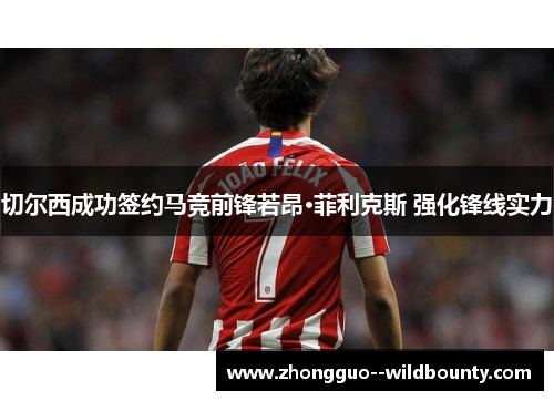 切尔西成功签约马竞前锋若昂·菲利克斯 强化锋线实力 切尔西成功签约马竞前锋若昂·菲利克斯 强化锋线实力