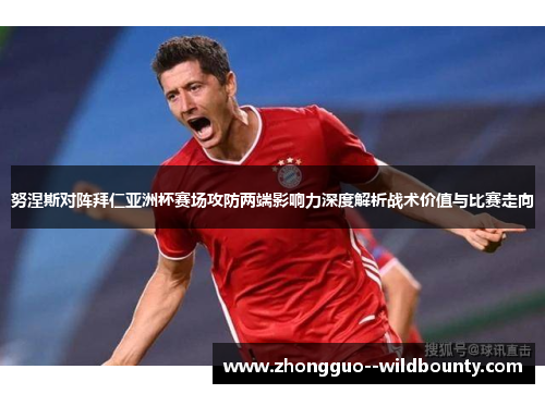 努涅斯对阵拜仁亚洲杯赛场攻防两端影响力深度解析战术价值与比赛走向