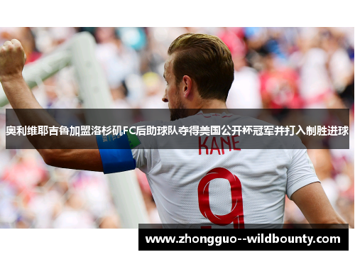 奥利维耶吉鲁加盟洛杉矶FC后助球队夺得美国公开杯冠军并打入制胜进球