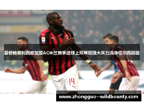 基督教普利西奇加盟AC米兰首季进球上双展现强大实力洗净切尔西阴霾 基督教普利西奇加盟AC米兰首季进球上双展现强大实力洗净切尔西阴霾