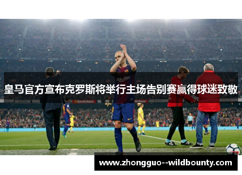 皇马官方宣布克罗斯将举行主场告别赛赢得球迷致敬