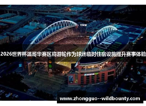 2026世界杯温哥华赛区将游轮作为球迷临时住宿设施提升赛事体验