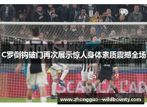 C罗倒钩破门再次展示惊人身体素质震撼全场