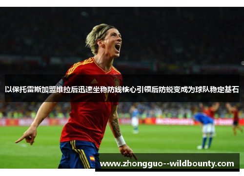 以保托雷斯加盟维拉后迅速坐稳防线核心引领后防蜕变成为球队稳定基石