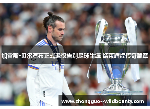 加雷斯·贝尔宣布正式退役告别足球生涯 结束辉煌传奇篇章 加雷斯·贝尔宣布正式退役告别足球生涯 结束辉煌传奇篇章