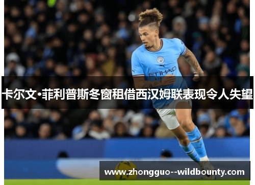 卡尔文·菲利普斯冬窗租借西汉姆联表现令人失望 卡尔文·菲利普斯冬窗租借西汉姆联表现令人失望