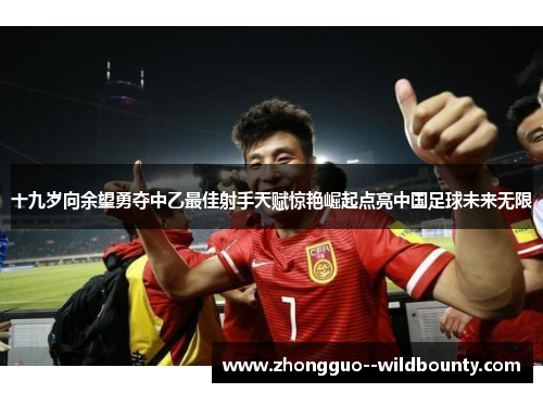 十九岁向余望勇夺中乙最佳射手天赋惊艳崛起点亮中国足球未来无限 十九岁向余望勇夺中乙最佳射手天赋惊艳崛起点亮中国足球未来无限