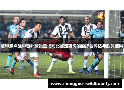 意甲焦点战中替补球员登场对比赛走势影响的综合评估与胜负结果