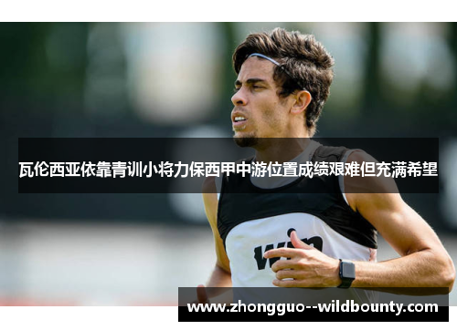 瓦伦西亚依靠青训小将力保西甲中游位置成绩艰难但充满希望 瓦伦西亚依靠青训小将力保西甲中游位置成绩艰难但充满希望