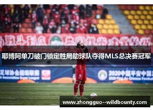 耶博阿单刀破门锁定胜局助球队夺得MLS总决赛冠军 耶博阿单刀破门锁定胜局助球队夺得MLS总决赛冠军