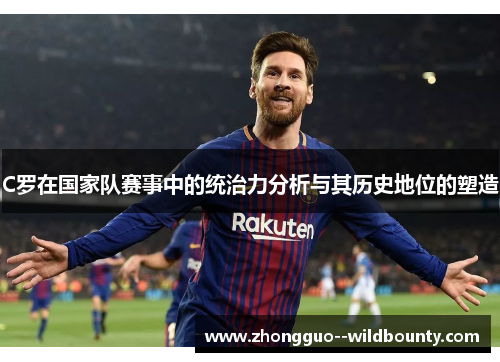C罗在国家队赛事中的统治力分析与其历史地位的塑造 C罗在国家队赛事中的统治力分析与其历史地位的塑造