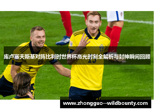 库卢塞夫斯基对阵比利时世界杯高光时刻全解析与封神瞬间回顾 库卢塞夫斯基对阵比利时世界杯高光时刻全解析与封神瞬间回顾