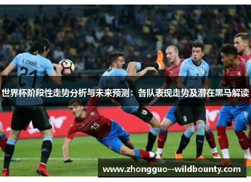 世界杯阶段性走势分析与未来预测：各队表现走势及潜在黑马解读