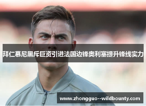 拜仁慕尼黑斥巨资引进法国边锋奥利塞提升锋线实力 拜仁慕尼黑斥巨资引进法国边锋奥利塞提升锋线实力