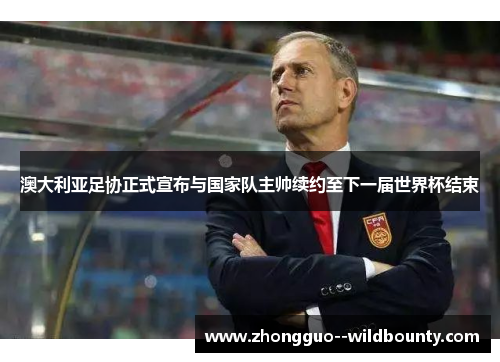 澳大利亚足协正式宣布与国家队主帅续约至下一届世界杯结束