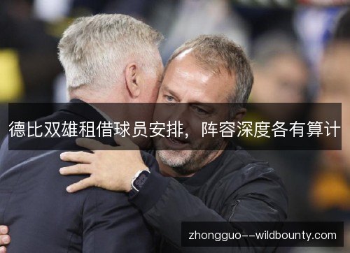 德比双雄租借球员安排,阵容深度各有算计 德比双雄租借球员安排,阵容深度各有算计